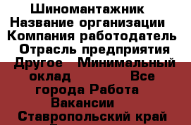 Шиномантажник › Название организации ­ Компания-работодатель › Отрасль предприятия ­ Другое › Минимальный оклад ­ 20 000 - Все города Работа » Вакансии   . Ставропольский край,Ессентуки г.